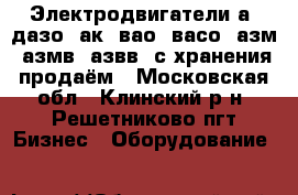 Электродвигатели а4,дазо, ак4,вао4,васо4,азм,3азмв,4азвв  с хранения продаём - Московская обл., Клинский р-н, Решетниково пгт Бизнес » Оборудование   